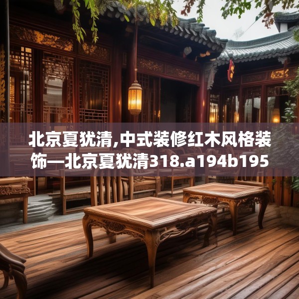 北京夏犹清,中式装修红木风格装饰—北京夏犹清318.a194b195c198fgy.205lkjl