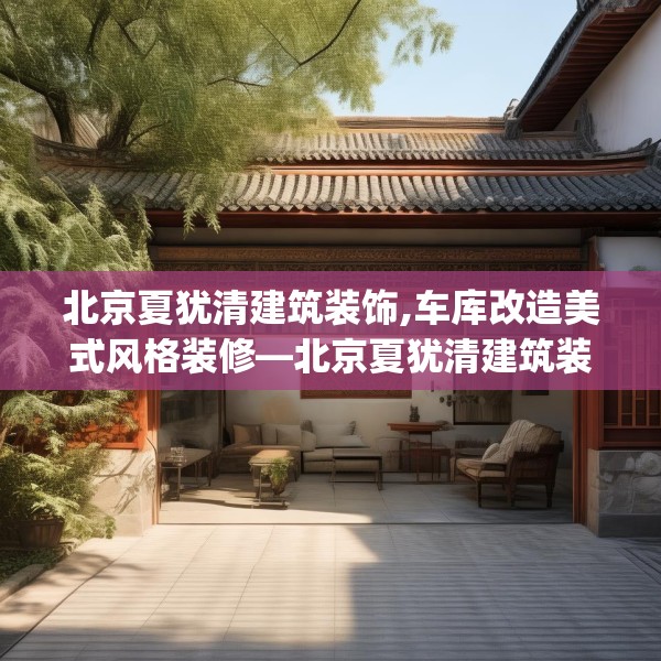 北京夏犹清建筑装饰,车库改造美式风格装修—北京夏犹清建筑装饰399.a275b276c279fgy.286uyk