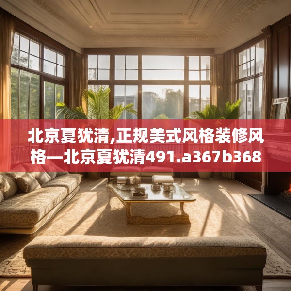 北京夏犹清,正规美式风格装修风格—北京夏犹清491.a367b368c371fgy.378fds
