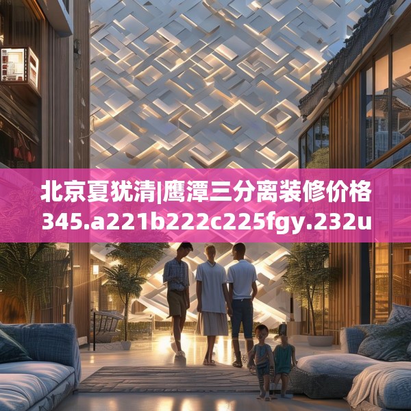 北京夏犹清|鹰潭三分离装修价格345.a221b222c225fgy.232uyk