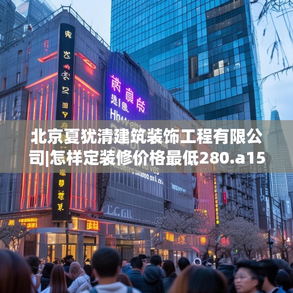 北京夏犹清建筑装饰工程有限公司|怎样定装修价格最低280.a156b157c160fgy.167sdA
