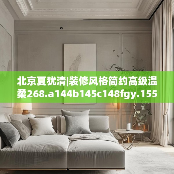 北京夏犹清|装修风格简约高级温柔268.a144b145c148fgy.155dewqe
