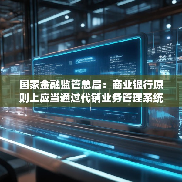 国家金融监管总局：商业银行原则上应当通过代销业务管理系统进行销售