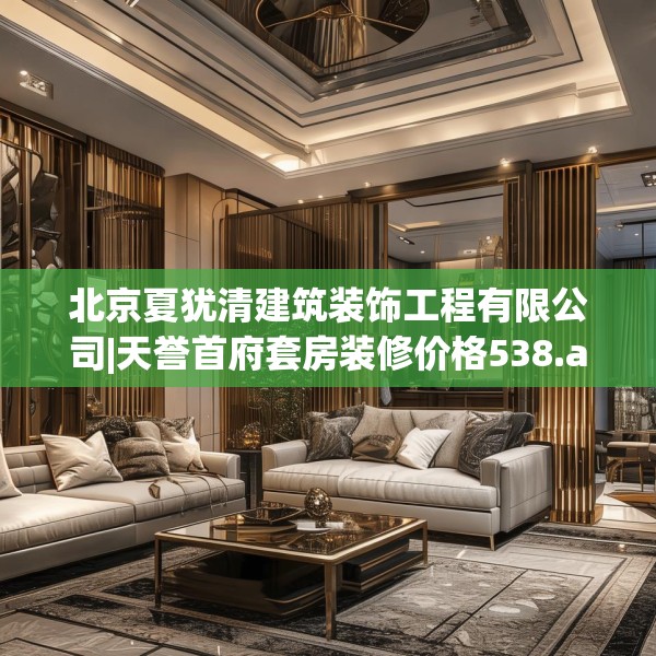 北京夏犹清建筑装饰工程有限公司|天誉首府套房装修价格538.a414b415c418fgy.425dewqe
