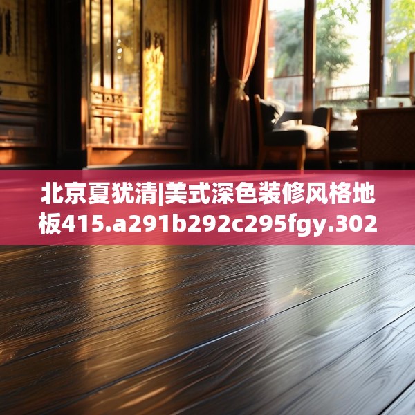 北京夏犹清|美式深色装修风格地板415.a291b292c295fgy.302jhhj
