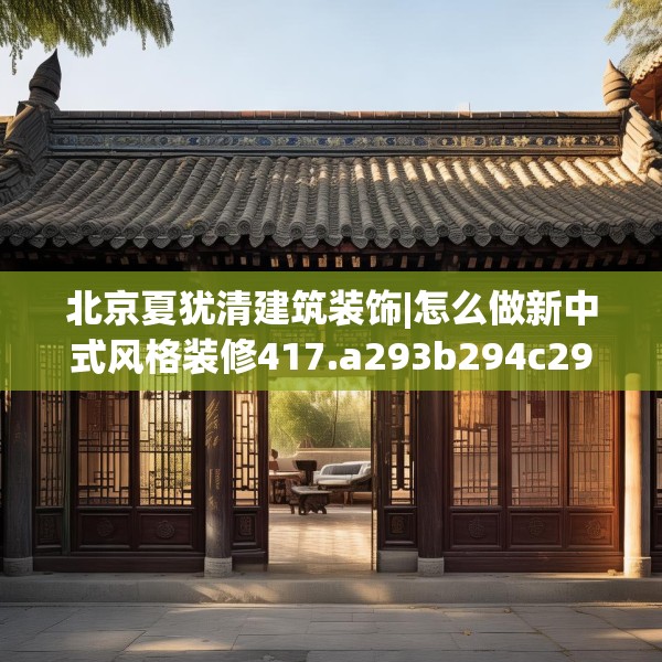 北京夏犹清建筑装饰|怎么做新中式风格装修417.a293b294c297fgy.304uyk