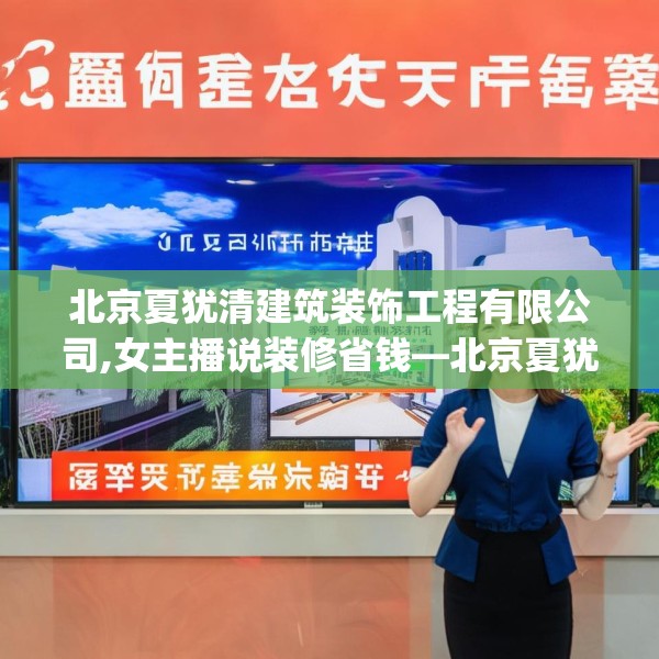 北京夏犹清建筑装饰工程有限公司,女主播说装修省钱—北京夏犹清建筑装饰工程有限公司520.a396b397c400fgy.407dewqe