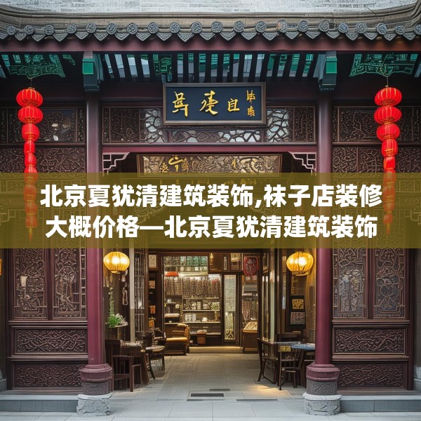 北京夏犹清建筑装饰,袜子店装修大概价格—北京夏犹清建筑装饰271.a147b148c151fgy.158jhhj