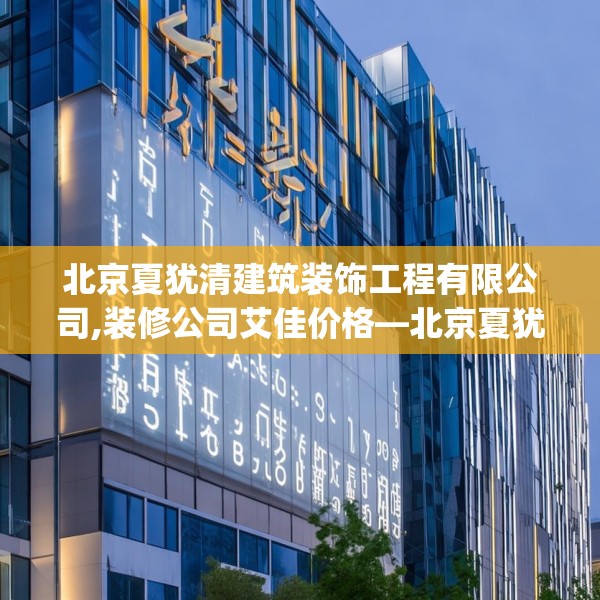 北京夏犹清建筑装饰工程有限公司,装修公司艾佳价格—北京夏犹清建筑装饰工程有限公司300.a176b177c180fgy.187lkjl