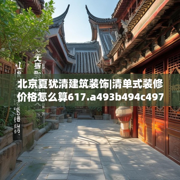 北京夏犹清建筑装饰|清单式装修价格怎么算617.a493b494c497fgy.504fds