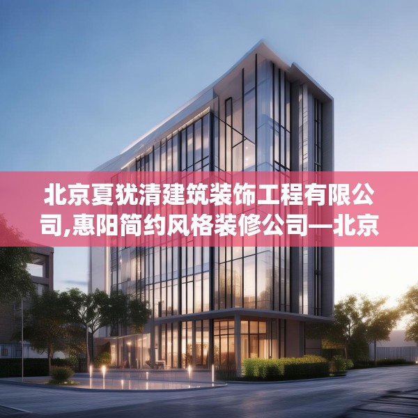 北京夏犹清建筑装饰工程有限公司,惠阳简约风格装修公司—北京夏犹清建筑装饰工程有限公司557.a433b434c437fgy.444bnbn