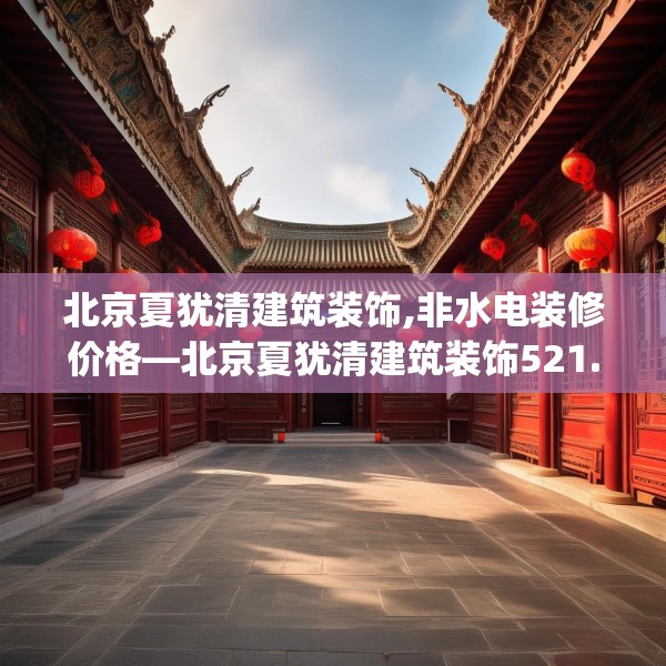 北京夏犹清建筑装饰,非水电装修价格—北京夏犹清建筑装饰521.a397b398c401fgy.408bnbn