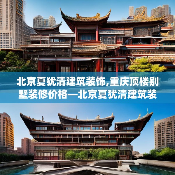 北京夏犹清建筑装饰,重庆顶楼别墅装修价格—北京夏犹清建筑装饰298.a174b175c178fgy.185sdA