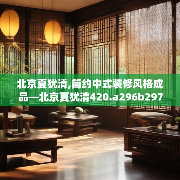 北京夏犹清,简约中式装修风格成品—北京夏犹清420.a296b297c300fgy.307dsfds