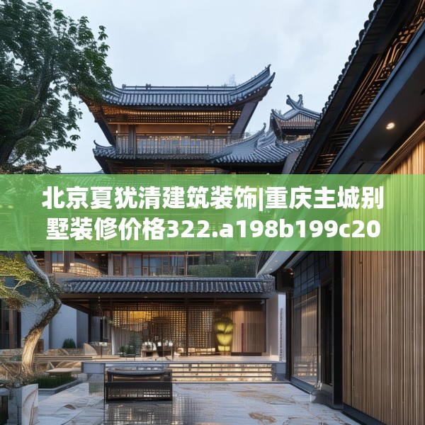 北京夏犹清建筑装饰|重庆主城别墅装修价格322.a198b199c202fgy.209dewqe