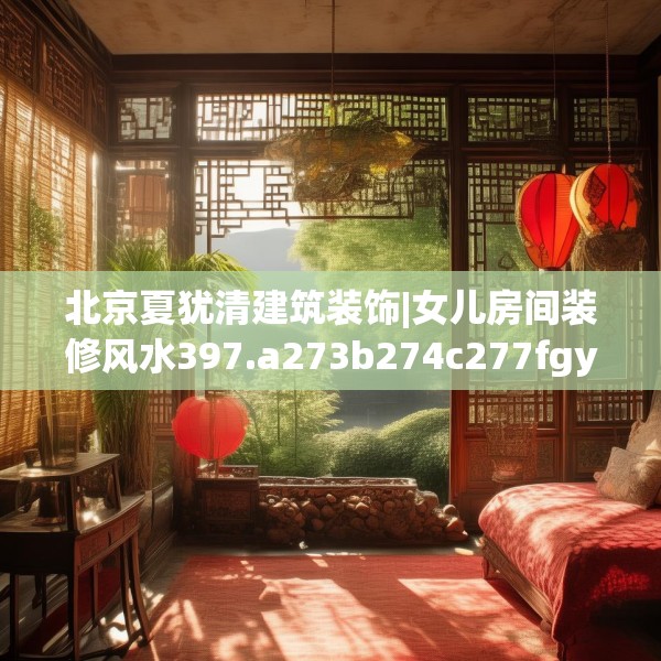 北京夏犹清建筑装饰|女儿房间装修风水397.a273b274c277fgy.284jhhj