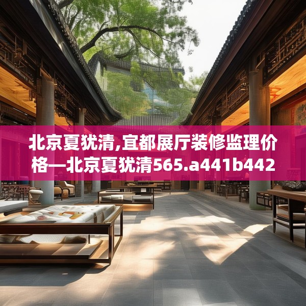 北京夏犹清,宜都展厅装修监理价格—北京夏犹清565.a441b442c445fgy.452fdsfds