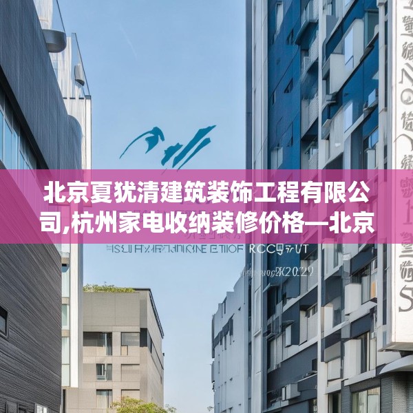 北京夏犹清建筑装饰工程有限公司,杭州家电收纳装修价格—北京夏犹清建筑装饰工程有限公司588.a464b465c468fgy.475lkjl