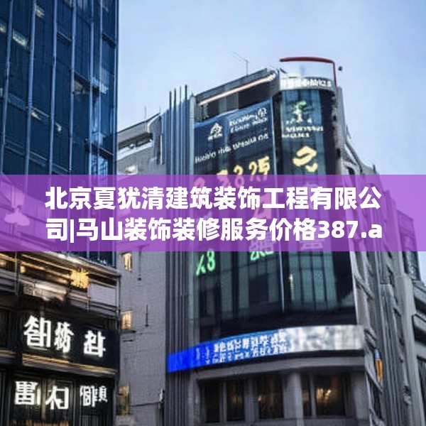 北京夏犹清建筑装饰工程有限公司|马山装饰装修服务价格387.a263b264c267fgy.274fghfd