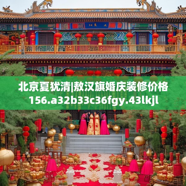 北京夏犹清|敖汉旗婚庆装修价格156.a32b33c36fgy.43lkjl