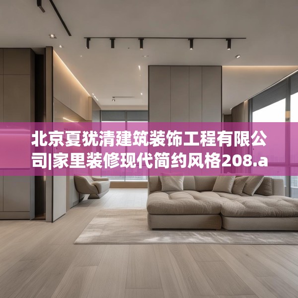 北京夏犹清建筑装饰工程有限公司|家里装修现代简约风格208.a84b85c88fgy.95sdA