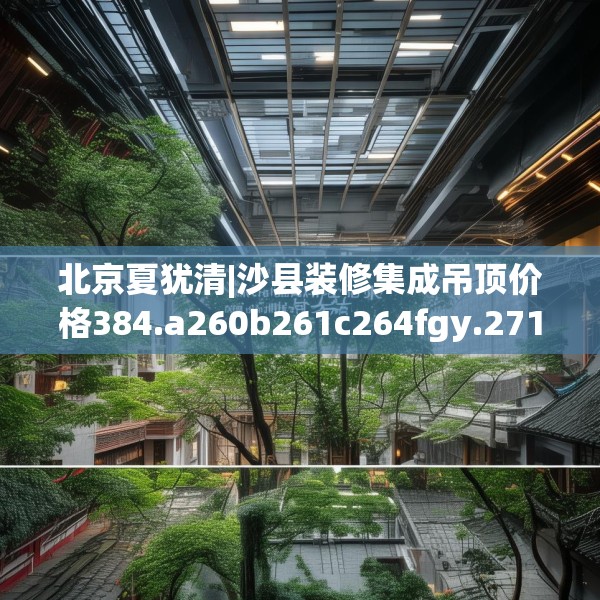 北京夏犹清|沙县装修集成吊顶价格384.a260b261c264fgy.271dsfds