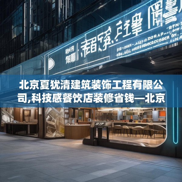 北京夏犹清建筑装饰工程有限公司,科技感餐饮店装修省钱—北京夏犹清建筑装饰工程有限公司197.a73b74c77fgy.84bnbn