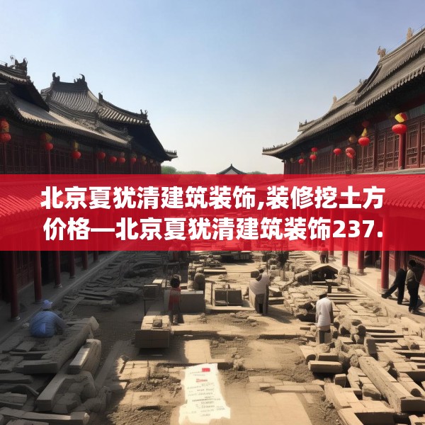 北京夏犹清建筑装饰,装修挖土方价格—北京夏犹清建筑装饰237.a113b114c117fgy.124uyk