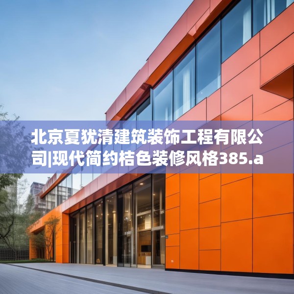 北京夏犹清建筑装饰工程有限公司|现代简约桔色装修风格385.a261b262c265fgy.272fdsfds