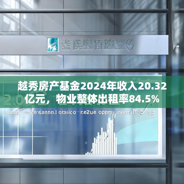 越秀房产基金2024年收入20.32亿元，物业整体出租率84.5%