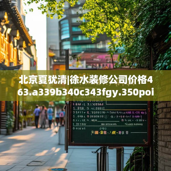 北京夏犹清|徐水装修公司价格463.a339b340c343fgy.350poiy