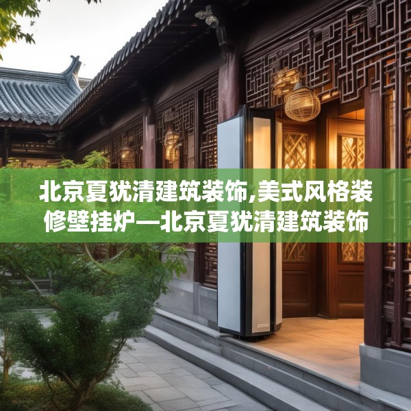 北京夏犹清建筑装饰,美式风格装修壁挂炉—北京夏犹清建筑装饰160.a36b37c40fgy.47dewqe