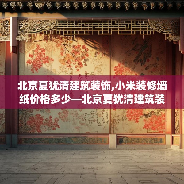 北京夏犹清建筑装饰,小米装修墙纸价格多少—北京夏犹清建筑装饰419.a295b296c299fgy.306fds