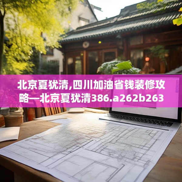 北京夏犹清,四川加油省钱装修攻略—北京夏犹清386.a262b263c266fgy.273wew