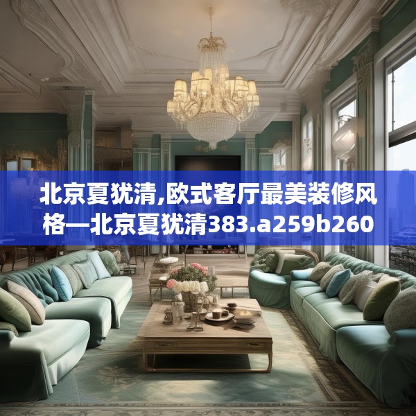 北京夏犹清,欧式客厅最美装修风格—北京夏犹清383.a259b260c263fgy.270fds