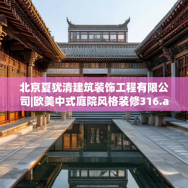北京夏犹清建筑装饰工程有限公司|欧美中式庭院风格装修316.a192b193c196fgy.203sdA