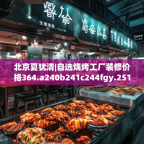 北京夏犹清|自选烧烤工厂装修价格364.a240b241c244fgy.251htyj