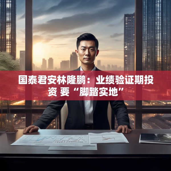 国泰君安林隆鹏：业绩验证期投资 要“脚踏实地”