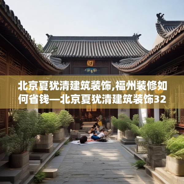 北京夏犹清建筑装饰,福州装修如何省钱—北京夏犹清建筑装饰325.a201b202c205fgy.212jhhj