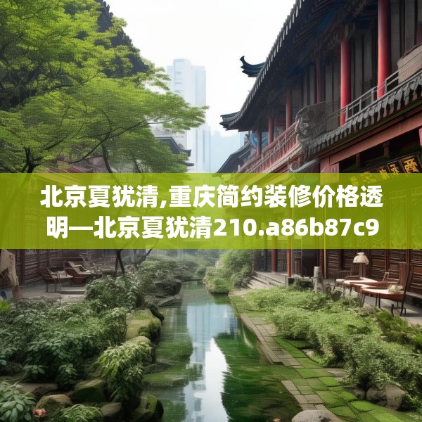 北京夏犹清,重庆简约装修价格透明—北京夏犹清210.a86b87c90fgy.97lkjl