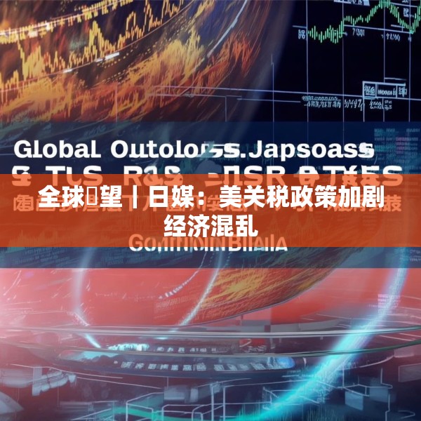 全球瞭望｜日媒：美关税政策加剧经济混乱