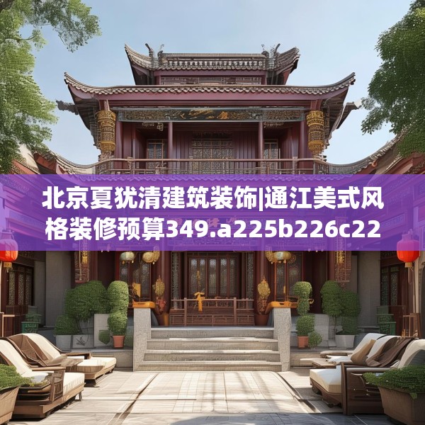 北京夏犹清建筑装饰|通江美式风格装修预算349.a225b226c229fgy.236fdsfds