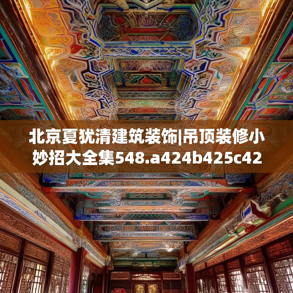 北京夏犹清建筑装饰|吊顶装修小妙招大全集548.a424b425c428fgy.435wew