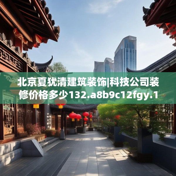 北京夏犹清建筑装饰|科技公司装修价格多少132.a8b9c12fgy.19dsfds