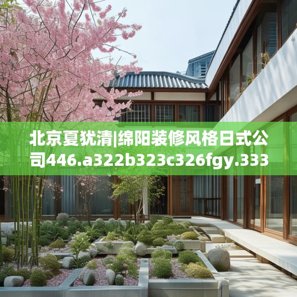 北京夏犹清|绵阳装修风格日式公司446.a322b323c326fgy.333xczxv
