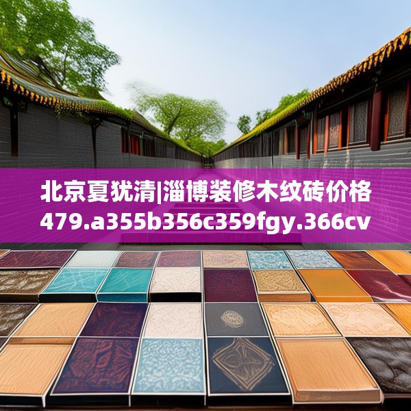 北京夏犹清|淄博装修木纹砖价格479.a355b356c359fgy.366cvcx