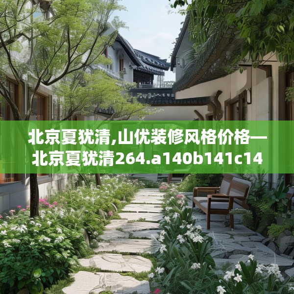 北京夏犹清,山优装修风格价格—北京夏犹清264.a140b141c144fgy.151lkjl