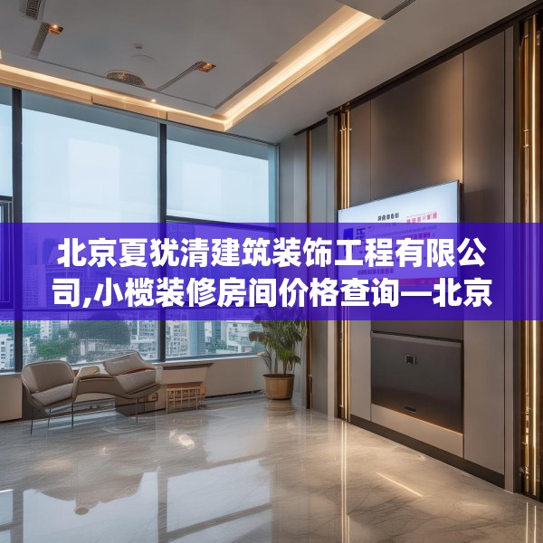 北京夏犹清建筑装饰工程有限公司,小榄装修房间价格查询—北京夏犹清建筑装饰工程有限公司219.a95b96c99fgy.106uyk