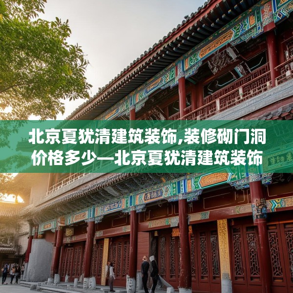 北京夏犹清建筑装饰,装修砌门洞价格多少—北京夏犹清建筑装饰616.a492b493c496fgy.503htyj