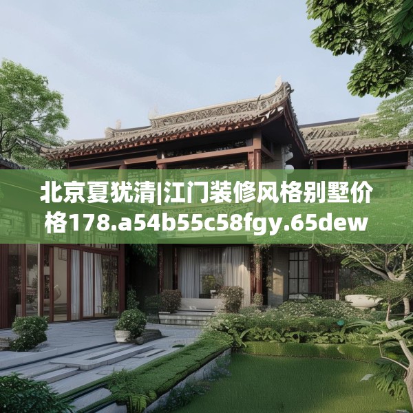 北京夏犹清|江门装修风格别墅价格178.a54b55c58fgy.65dewqe